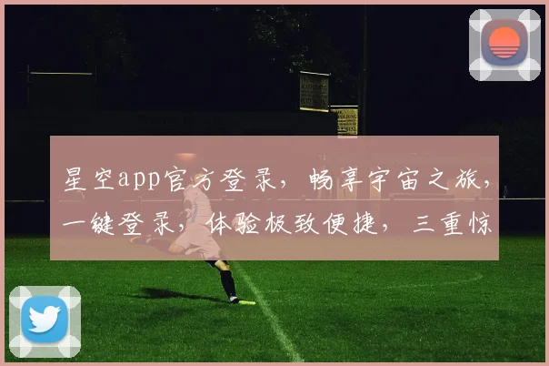 星空app官方登录，畅享宇宙之旅，一键登录，体验极致便捷，三重惊喜等你来