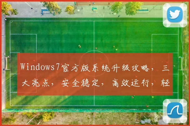 Windows7官方版系统升级攻略，三大亮点，安全稳定，高效运行，轻松体验