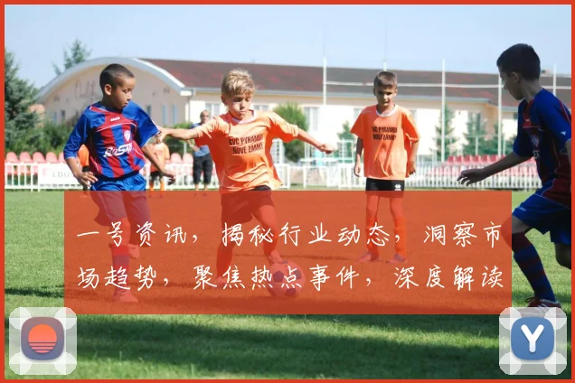 一号资讯，揭秘行业动态，洞察市场趋势，聚焦热点事件，深度解读三重亮点，不容错过
