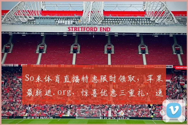 So米体育直播特惠限时领取，苹果最新进.org，惊喜优惠三重礼，速来抢购