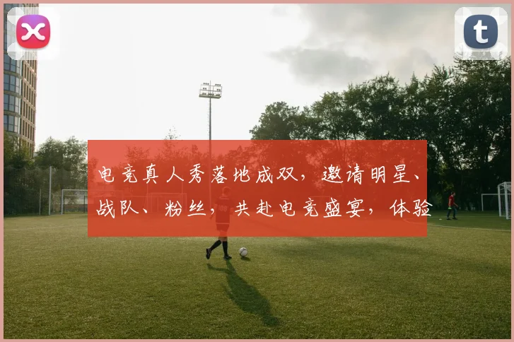 电竞真人秀落地成双，邀请明星、战队、粉丝，共赴电竞盛宴，体验激情碰撞