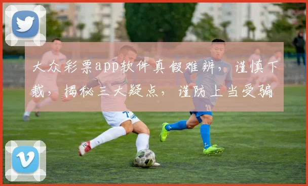 大众彩票app软件真假难辨，谨慎下载，揭秘三大疑点，谨防上当受骗，务必小心
