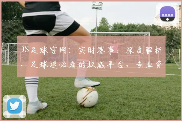 DS足球官网：实时赛事，深度解析，足球迷必看的权威平台，专业资讯一网打尽