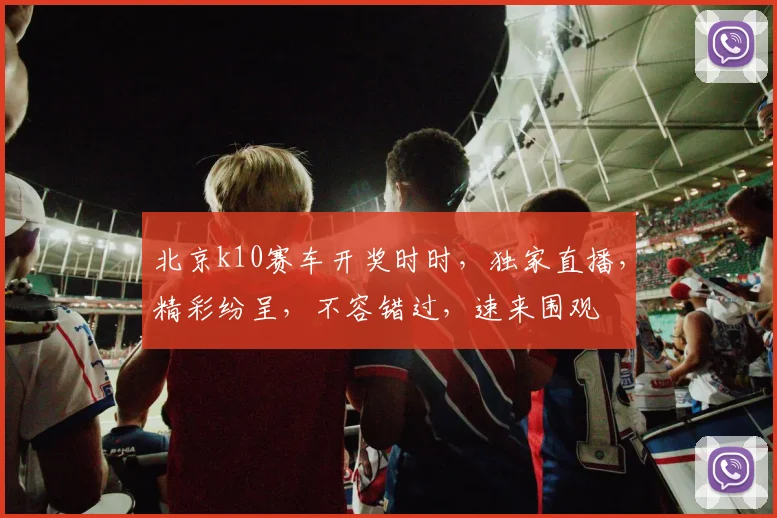 北京k10赛车开奖时时，独家直播，精彩纷呈，不容错过，速来围观