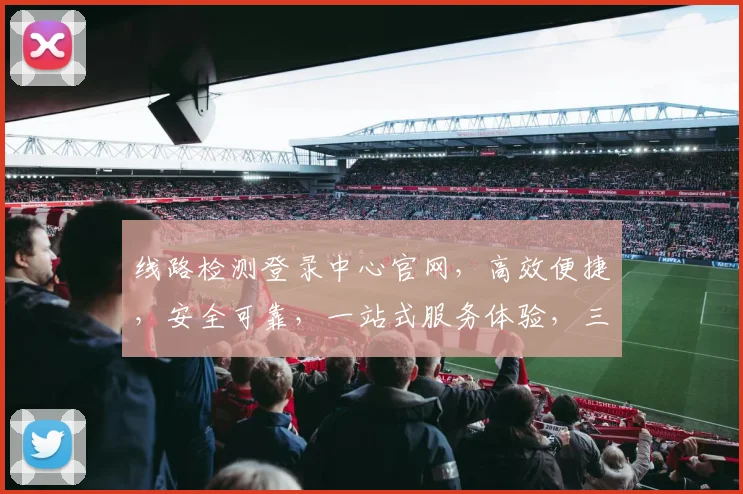 线路检测登录中心官网，高效便捷，安全可靠，一站式服务体验，三重保障，值得信赖，
