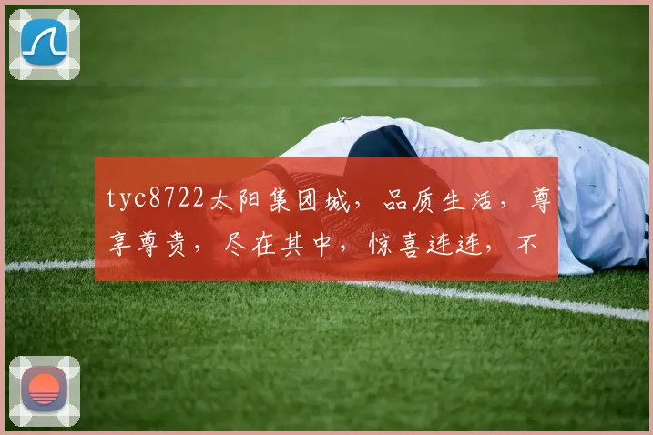 tyc8722太阳集团城，品质生活，尊享尊贵，尽在其中，惊喜连连，不容错过