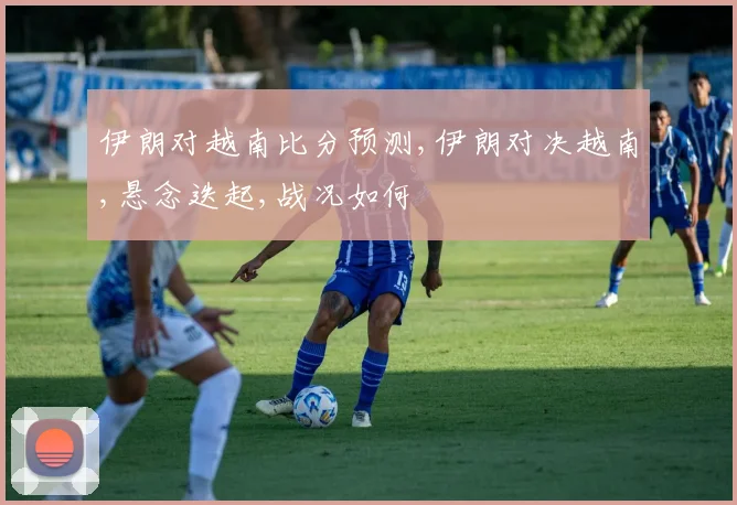 伊朗对越南比分预测,伊朗对决越南,悬念迭起,战况如何