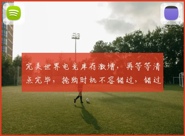 完美世界电竞库存激增，再等等清点完毕，抢购时机不容错过，错过等明年