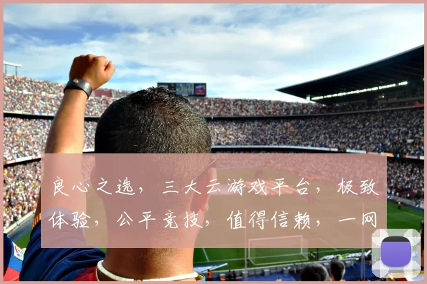 良心之选，三大云游戏平台，极致体验，公平竞技，值得信赖，一网打尽