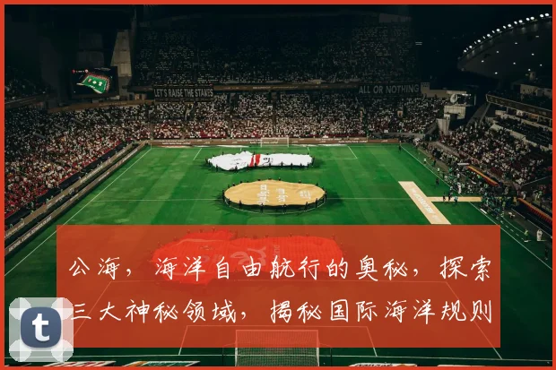 公海，海洋自由航行的奥秘，探索三大神秘领域，揭秘国际海洋规则