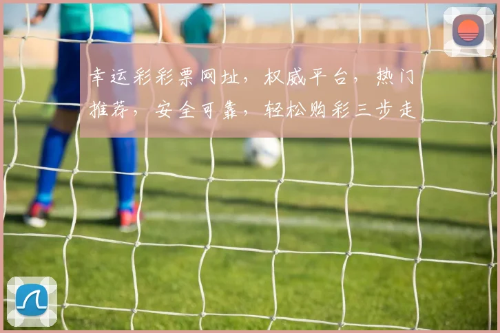 幸运彩彩票网址，权威平台，热门推荐，安全可靠，轻松购彩三步走，不容错过
