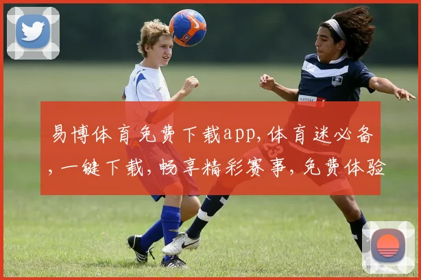 易博体育免费下载app,体育迷必备,一键下载,畅享精彩赛事,免费体验