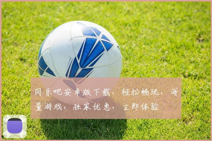 同乐吧安卓版下载，轻松畅玩，海量游戏，独家优惠，立即体验