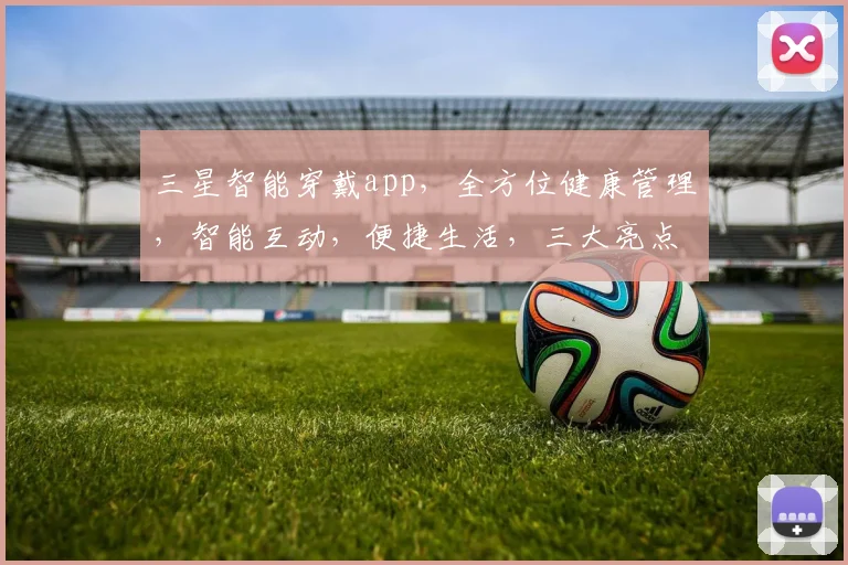 三星智能穿戴app，全方位健康管理，智能互动，便捷生活，三大亮点，必看攻略