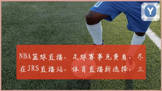 NBA篮球直播，足球赛事免费看，尽在JRS直播站，体育直播新选择，三大热门项目，一站式享受