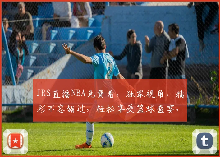 JRS直播NBA免费看，独家视角，精彩不容错过，轻松享受篮球盛宴，快来加入我们