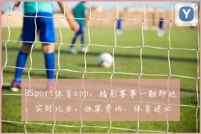 BSport体育app，精彩赛事一触即达，实时比分，独家资讯，体育迷必备神器，快来体验