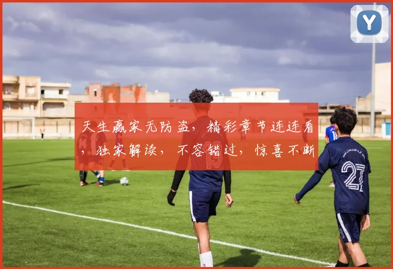 天生赢家无防盗，精彩章节连连看，独家解读，不容错过，惊喜不断，三度揭秘